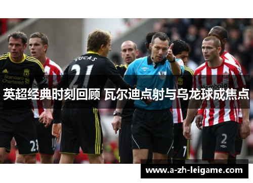英超经典时刻回顾 瓦尔迪点射与乌龙球成焦点 英超经典时刻回顾 瓦尔迪点射与乌龙球成焦点