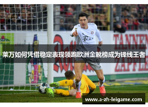莱万如何凭借稳定表现领跑欧洲金靴榜成为锋线王者