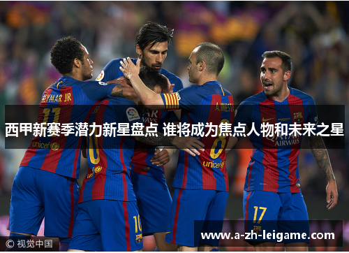 西甲新赛季潜力新星盘点 谁将成为焦点人物和未来之星