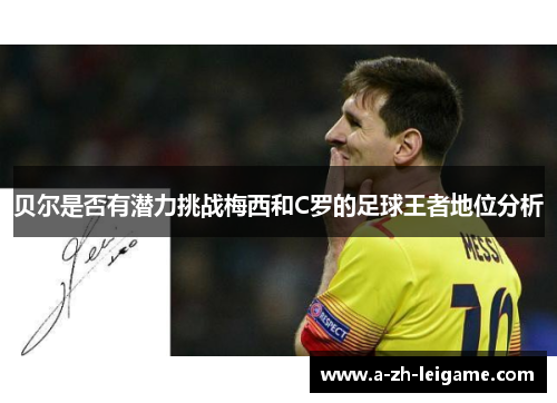 贝尔是否有潜力挑战梅西和C罗的足球王者地位分析