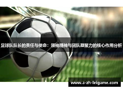 足球队队长的责任与使命：领袖精神与团队凝聚力的核心作用分析