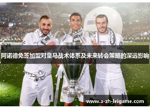 阿诺德免签加盟对皇马战术体系及未来转会策略的深远影响