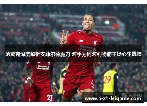 范戴克深度解析安菲尔德魔力 对手为何对利物浦主场心生畏惧