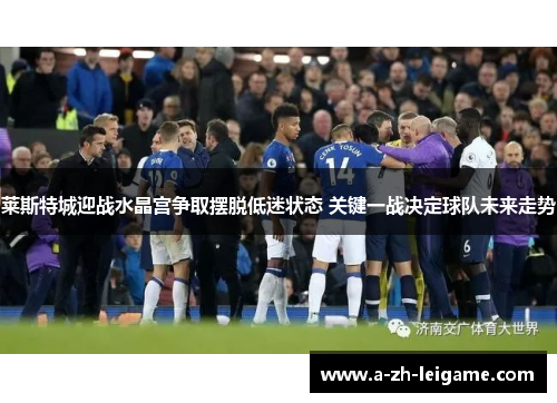 莱斯特城迎战水晶宫争取摆脱低迷状态 关键一战决定球队未来走势