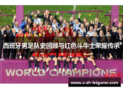 西班牙男足队史回顾与红色斗牛士荣耀传承