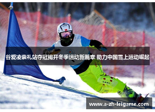 谷爱凌崇礼站夺冠揭开冬季运动新篇章 助力中国雪上运动崛起