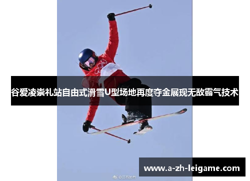 谷爱凌崇礼站自由式滑雪U型场地再度夺金展现无敌霸气技术 谷爱凌崇礼站自由式滑雪U型场地再度夺金展现无敌霸气技术