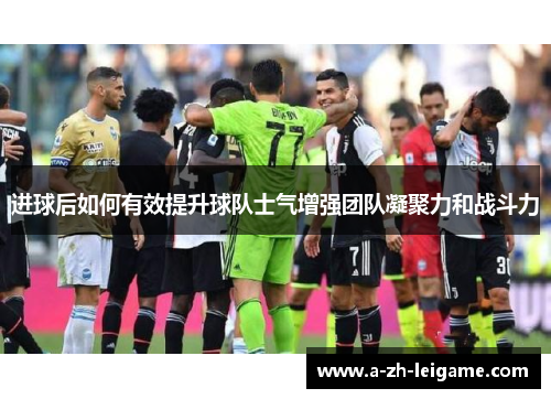 进球后如何有效提升球队士气增强团队凝聚力和战斗力 进球后如何有效提升球队士气增强团队凝聚力和战斗力