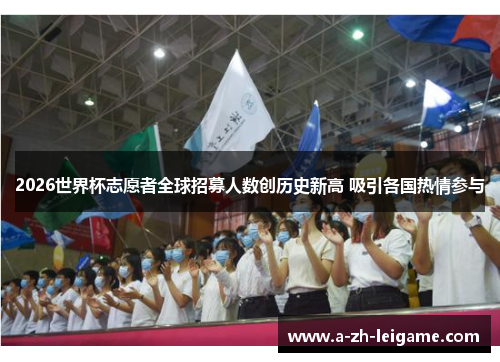 2026世界杯志愿者全球招募人数创历史新高 吸引各国热情参与