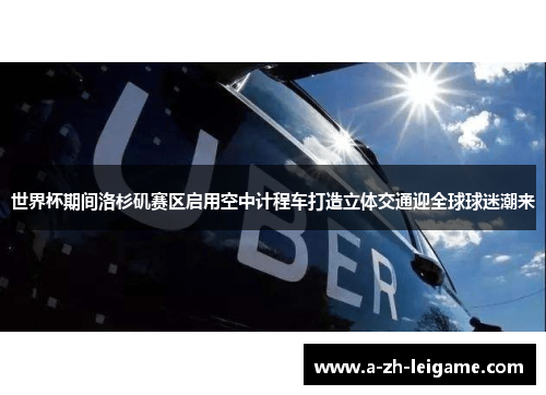 世界杯期间洛杉矶赛区启用空中计程车打造立体交通迎全球球迷潮来 世界杯期间洛杉矶赛区启用空中计程车打造立体交通迎全球球迷潮来
