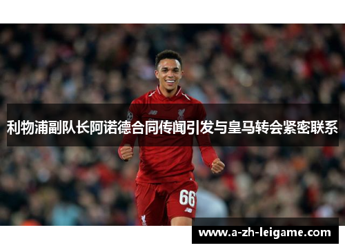 利物浦副队长阿诺德合同传闻引发与皇马转会紧密联系 利物浦副队长阿诺德合同传闻引发与皇马转会紧密联系
