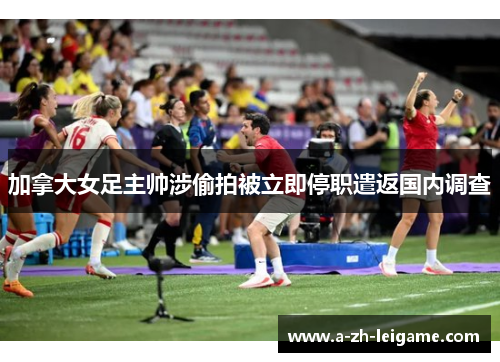 加拿大女足主帅涉偷拍被立即停职遣返国内调查
