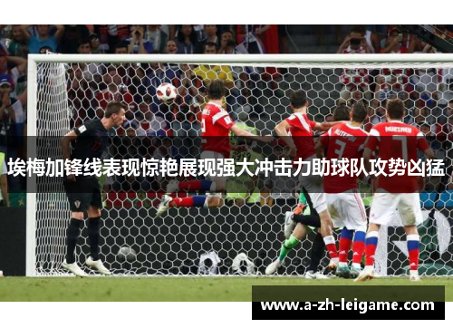 埃梅加锋线表现惊艳展现强大冲击力助球队攻势凶猛 埃梅加锋线表现惊艳展现强大冲击力助球队攻势凶猛