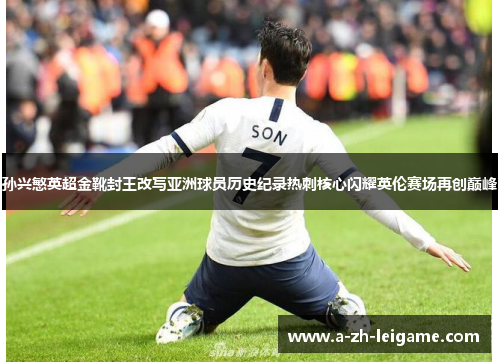 孙兴慜英超金靴封王改写亚洲球员历史纪录热刺核心闪耀英伦赛场再创巅峰