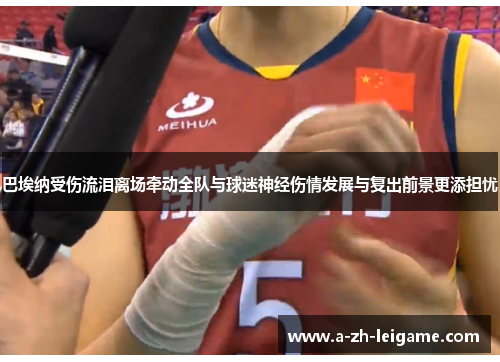 巴埃纳受伤流泪离场牵动全队与球迷神经伤情发展与复出前景更添担忧 巴埃纳受伤流泪离场牵动全队与球迷神经伤情发展与复出前景更添担忧