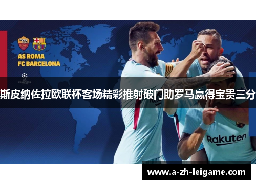 斯皮纳佐拉欧联杯客场精彩推射破门助罗马赢得宝贵三分 斯皮纳佐拉欧联杯客场精彩推射破门助罗马赢得宝贵三分