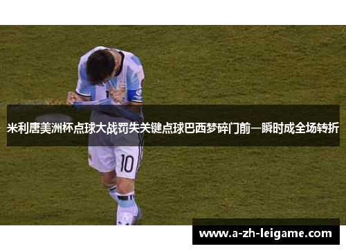 米利唐美洲杯点球大战罚失关键点球巴西梦碎门前一瞬时成全场转折 米利唐美洲杯点球大战罚失关键点球巴西梦碎门前一瞬时成全场转折