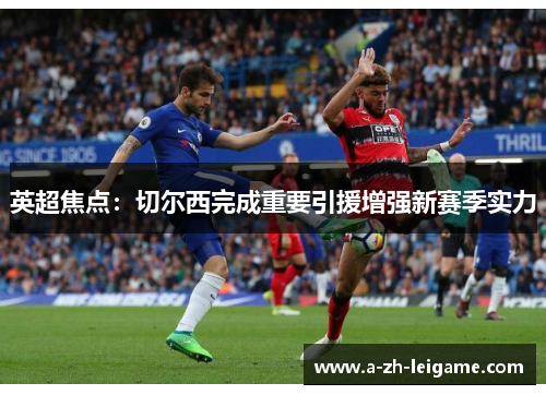 英超焦点:切尔西完成重要引援增强新赛季实力 英超焦点:切尔西完成重要引援增强新赛季实力
