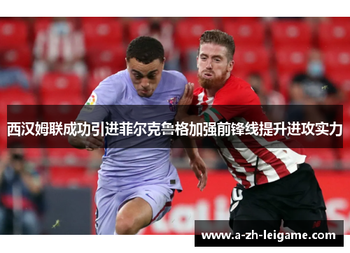 西汉姆联成功引进菲尔克鲁格加强前锋线提升进攻实力