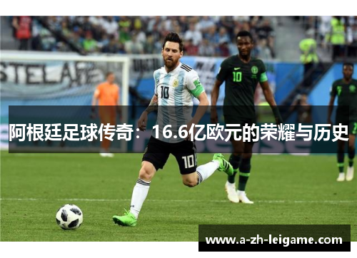 阿根廷足球传奇：16.6亿欧元的荣耀与历史