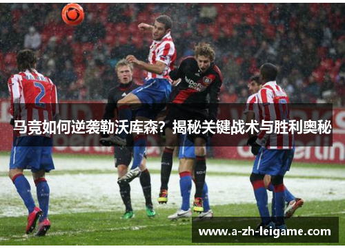 马竞如何逆袭勒沃库森？揭秘关键战术与胜利奥秘