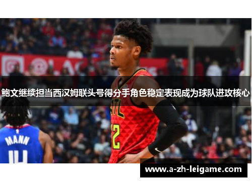 鲍文继续担当西汉姆联头号得分手角色稳定表现成为球队进攻核心