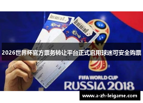 2026世界杯官方票务转让平台正式启用球迷可安全购票 2026世界杯官方票务转让平台正式启用球迷可安全购票