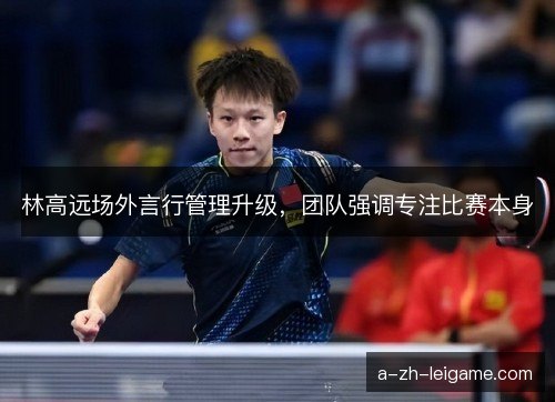 林高远场外言行管理升级,团队强调专注比赛本身 林高远场外言行管理升级,团队强调专注比赛本身