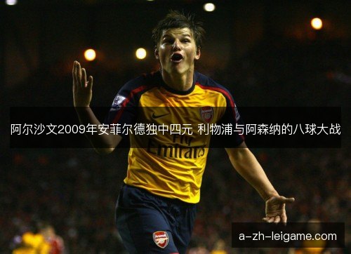 阿尔沙文2009年安菲尔德独中四元 利物浦与阿森纳的八球大战
